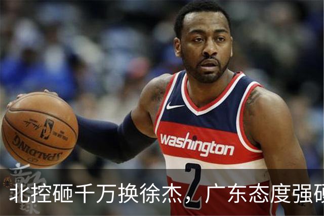 北控砸千万换徐杰，广东态度强硬，陈海涛发声破谣言，萨姆纳涨价