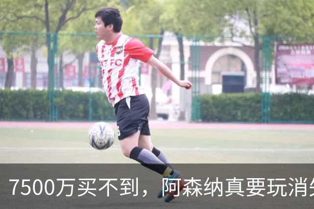 7500万买不到，阿森纳真要玩消失？阿森纳这次有点“不要脸”了